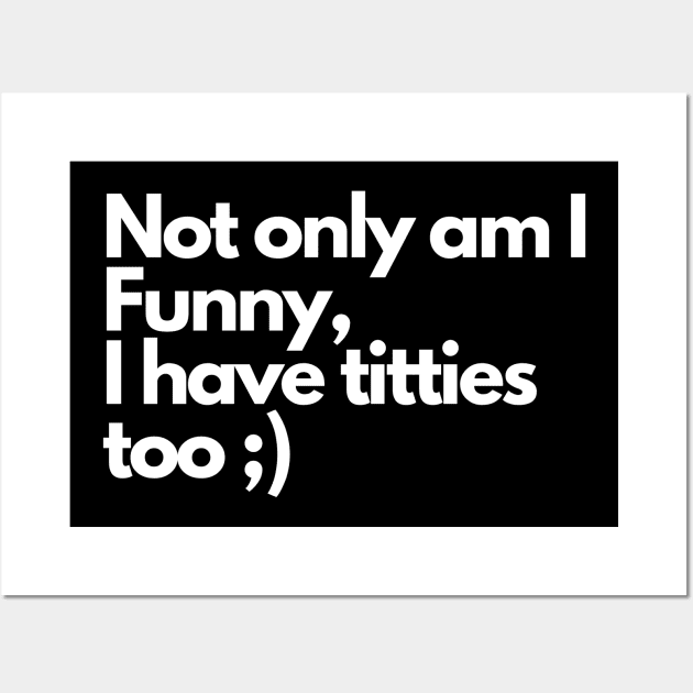 Not only am I funny I have tittes too - Funny Comedy Humorous Wall Art by Wear it Proudly